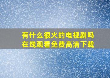 有什么很火的电视剧吗在线观看免费高清下载