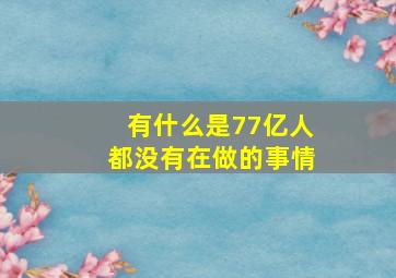 有什么是77亿人都没有在做的事情