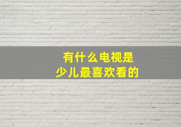 有什么电视是少儿最喜欢看的