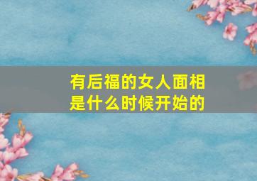 有后福的女人面相是什么时候开始的