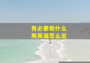 有必要做什么用英语怎么说