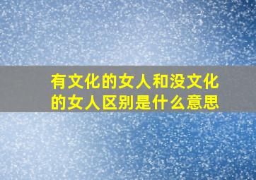 有文化的女人和没文化的女人区别是什么意思