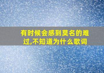 有时候会感到莫名的难过,不知道为什么歌词