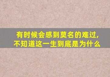 有时候会感到莫名的难过,不知道这一生到底是为什么