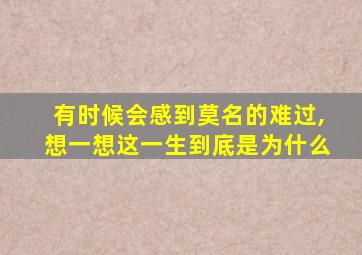 有时候会感到莫名的难过,想一想这一生到底是为什么