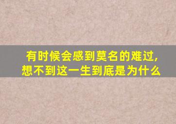 有时候会感到莫名的难过,想不到这一生到底是为什么