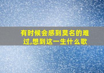 有时候会感到莫名的难过,想到这一生什么歌