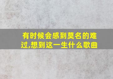 有时候会感到莫名的难过,想到这一生什么歌曲