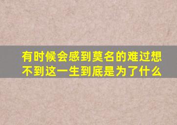 有时候会感到莫名的难过想不到这一生到底是为了什么