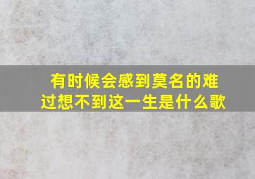 有时候会感到莫名的难过想不到这一生是什么歌