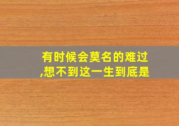 有时候会莫名的难过,想不到这一生到底是