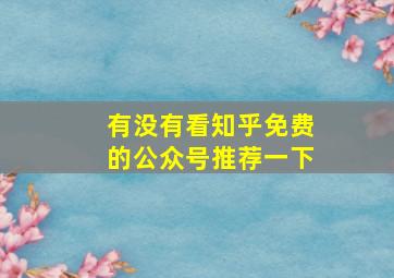 有没有看知乎免费的公众号推荐一下