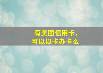 有美团信用卡,可以以卡办卡么