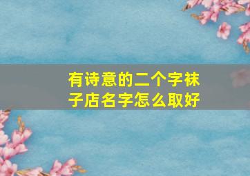 有诗意的二个字袜子店名字怎么取好