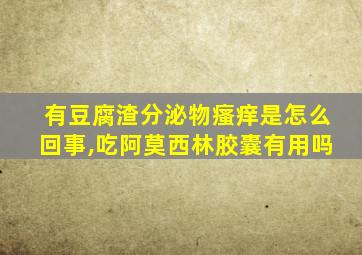 有豆腐渣分泌物瘙痒是怎么回事,吃阿莫西林胶囊有用吗