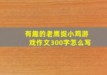 有趣的老鹰捉小鸡游戏作文300字怎么写