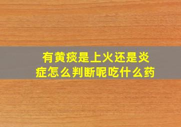 有黄痰是上火还是炎症怎么判断呢吃什么药