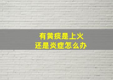 有黄痰是上火还是炎症怎么办