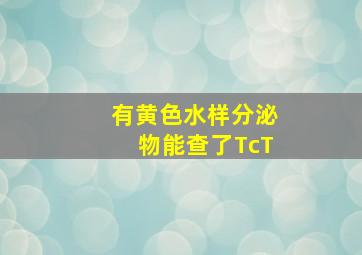 有黄色水样分泌物能查了TcT