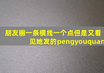 朋友圈一条横线一个点但是又看见她发的pengyouquan