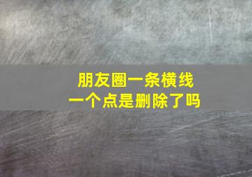 朋友圈一条横线一个点是删除了吗