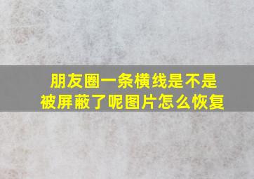 朋友圈一条横线是不是被屏蔽了呢图片怎么恢复