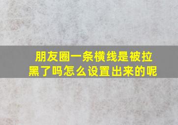 朋友圈一条横线是被拉黑了吗怎么设置出来的呢