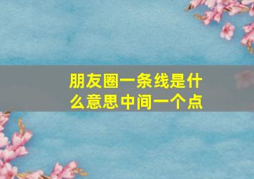 朋友圈一条线是什么意思中间一个点