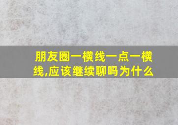 朋友圈一横线一点一横线,应该继续聊吗为什么