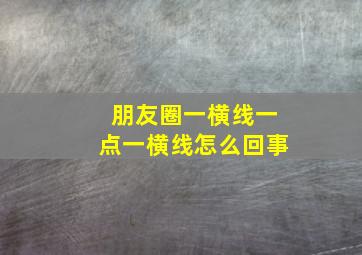 朋友圈一横线一点一横线怎么回事