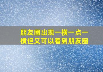 朋友圈出现一横一点一横但又可以看到朋友圈