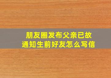 朋友圈发布父亲已故通知生前好友怎么写信