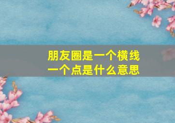 朋友圈是一个横线一个点是什么意思