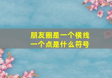 朋友圈是一个横线一个点是什么符号