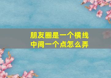 朋友圈是一个横线中间一个点怎么弄