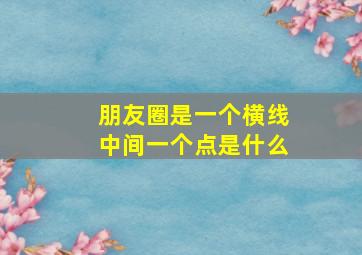 朋友圈是一个横线中间一个点是什么