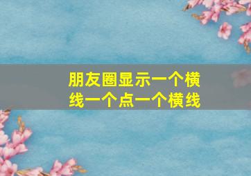 朋友圈显示一个横线一个点一个横线