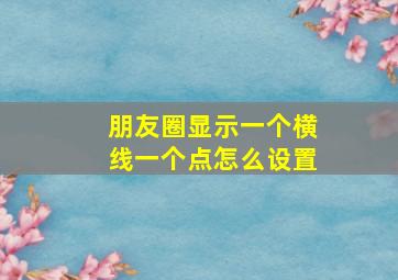 朋友圈显示一个横线一个点怎么设置