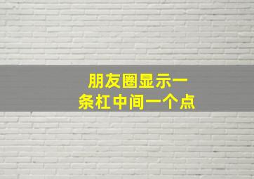 朋友圈显示一条杠中间一个点