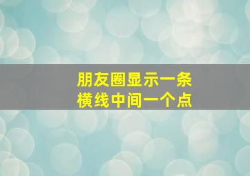 朋友圈显示一条横线中间一个点