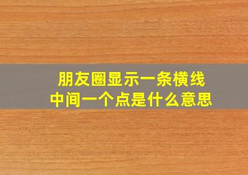 朋友圈显示一条横线中间一个点是什么意思