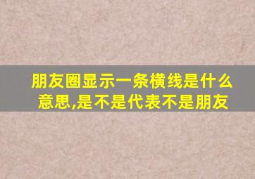 朋友圈显示一条横线是什么意思,是不是代表不是朋友