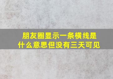 朋友圈显示一条横线是什么意思但没有三天可见