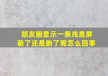 朋友圈显示一条线是屏蔽了还是删了呢怎么回事