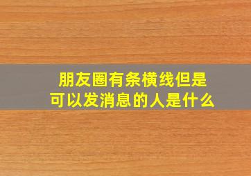 朋友圈有条横线但是可以发消息的人是什么