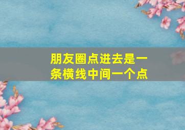 朋友圈点进去是一条横线中间一个点