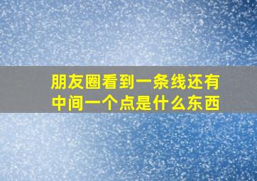 朋友圈看到一条线还有中间一个点是什么东西