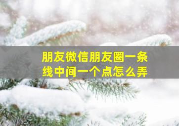 朋友微信朋友圈一条线中间一个点怎么弄