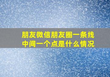 朋友微信朋友圈一条线中间一个点是什么情况