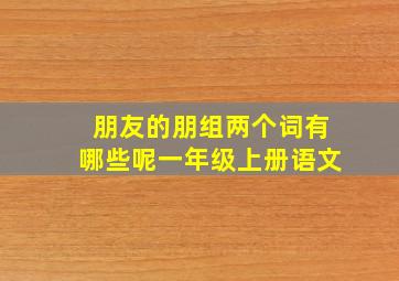 朋友的朋组两个词有哪些呢一年级上册语文